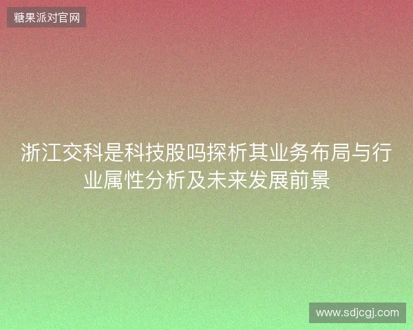 浙江交科是科技股吗探析其业务布局与行业属性分析及未来发展前景