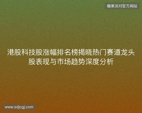 港股科技股涨幅排名榜揭晓热门赛道龙头股表现与市场趋势深度分析 港股科技股涨幅排名榜揭晓热门赛道龙头股表现与市场趋势深度分析