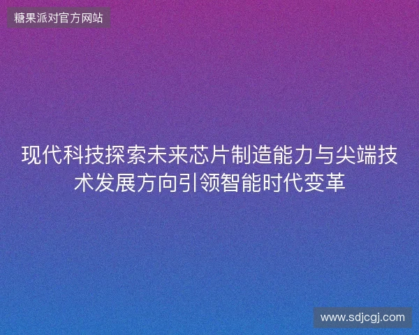 现代科技探索未来芯片制造能力与尖端技术发展方向引领智能时代变革 现代科技探索未来芯片制造能力与尖端技术发展方向引领智能时代变革