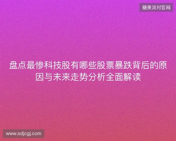 盘点最惨科技股有哪些股票暴跌背后的原因与未来走势分析全面解读