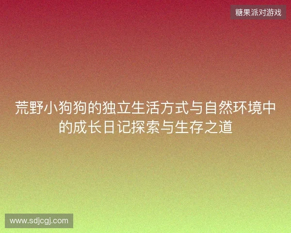 荒野小狗狗的独立生活方式与自然环境中的成长日记探索与生存之道 荒野小狗狗的独立生活方式与自然环境中的成长日记探索与生存之道