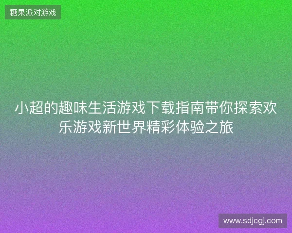 小超的趣味生活游戏下载指南带你探索欢乐游戏新世界精彩体验之旅 小超的趣味生活游戏下载指南带你探索欢乐游戏新世界精彩体验之旅