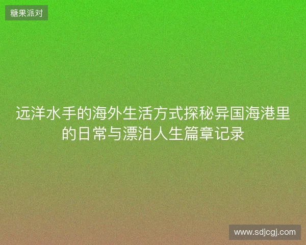 远洋水手的海外生活方式探秘异国海港里的日常与漂泊人生篇章记录