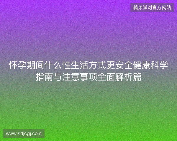 怀孕期间什么性生活方式更安全健康科学指南与注意事项全面解析篇