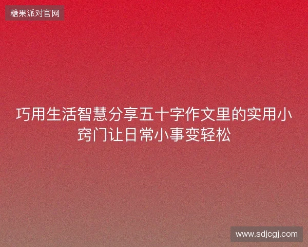 巧用生活智慧分享五十字作文里的实用小窍门让日常小事变轻松 巧用生活智慧分享五十字作文里的实用小窍门让日常小事变轻松